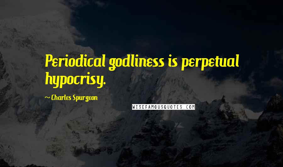 Charles Spurgeon Quotes: Periodical godliness is perpetual hypocrisy.