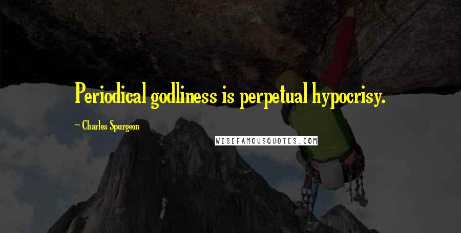 Charles Spurgeon Quotes: Periodical godliness is perpetual hypocrisy.