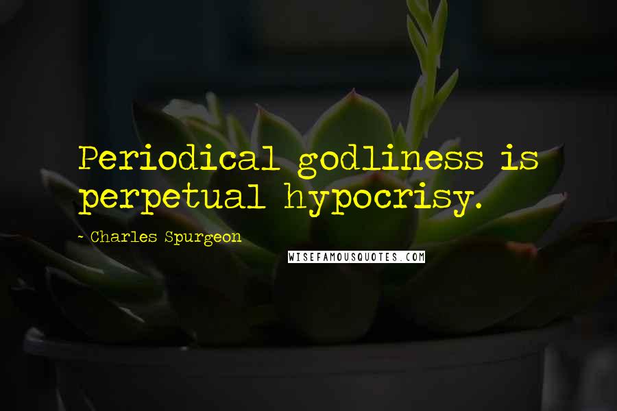 Charles Spurgeon Quotes: Periodical godliness is perpetual hypocrisy.