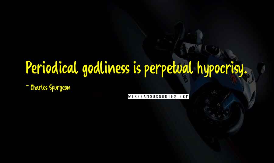 Charles Spurgeon Quotes: Periodical godliness is perpetual hypocrisy.
