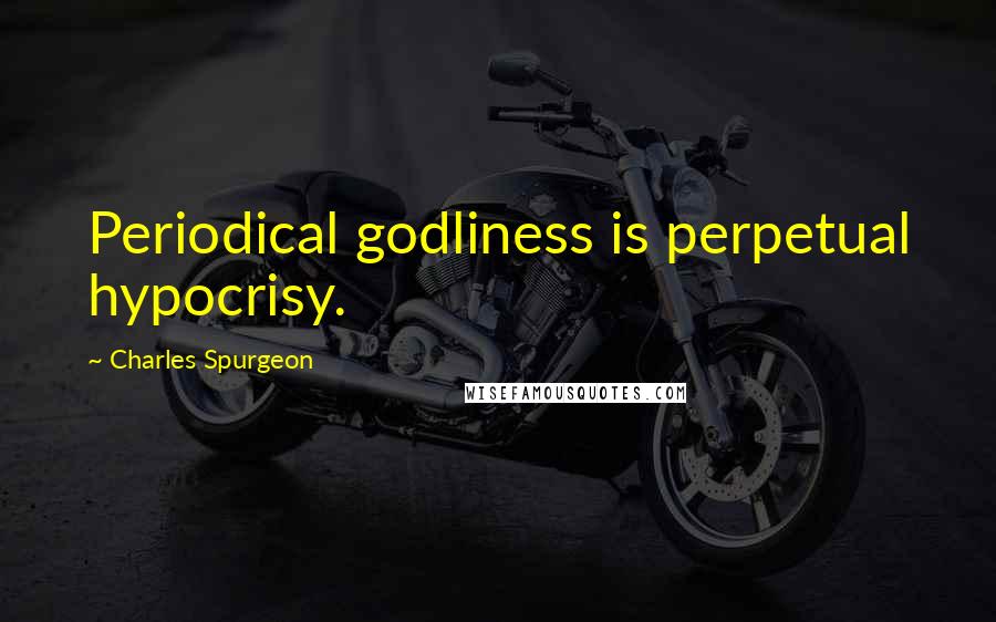 Charles Spurgeon Quotes: Periodical godliness is perpetual hypocrisy.