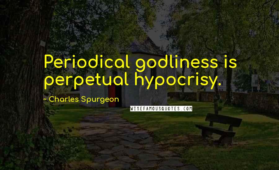 Charles Spurgeon Quotes: Periodical godliness is perpetual hypocrisy.