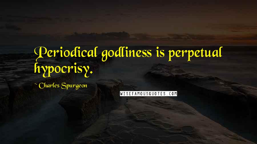 Charles Spurgeon Quotes: Periodical godliness is perpetual hypocrisy.