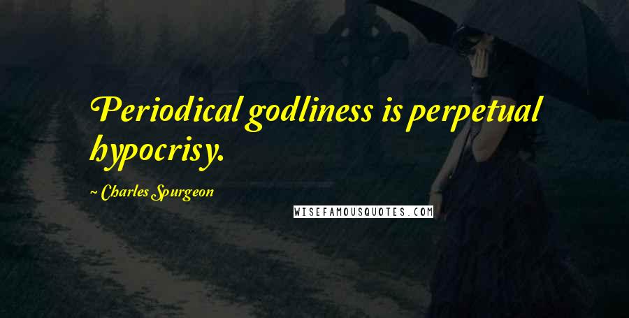 Charles Spurgeon Quotes: Periodical godliness is perpetual hypocrisy.