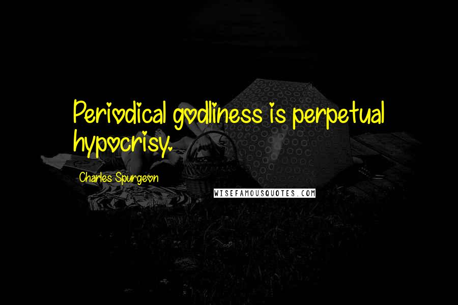 Charles Spurgeon Quotes: Periodical godliness is perpetual hypocrisy.