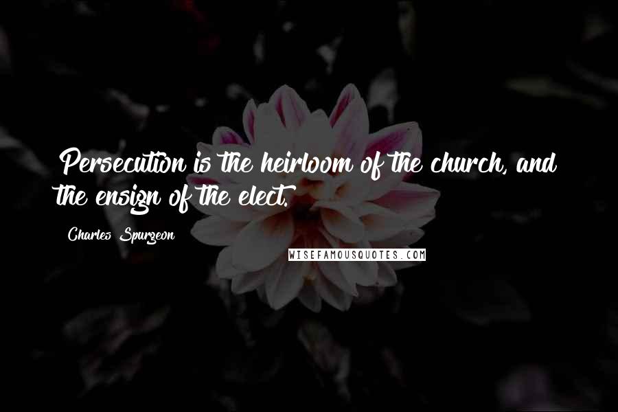 Charles Spurgeon Quotes: Persecution is the heirloom of the church, and the ensign of the elect.