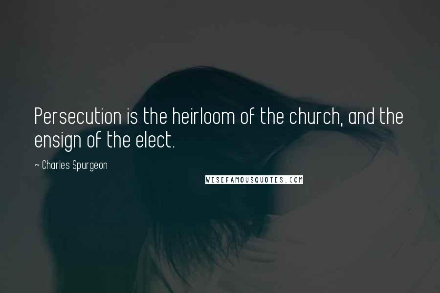 Charles Spurgeon Quotes: Persecution is the heirloom of the church, and the ensign of the elect.