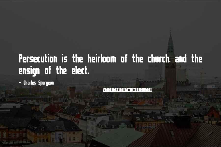 Charles Spurgeon Quotes: Persecution is the heirloom of the church, and the ensign of the elect.