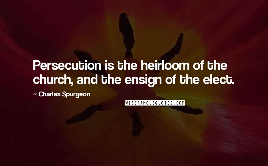 Charles Spurgeon Quotes: Persecution is the heirloom of the church, and the ensign of the elect.