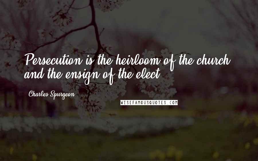 Charles Spurgeon Quotes: Persecution is the heirloom of the church, and the ensign of the elect.