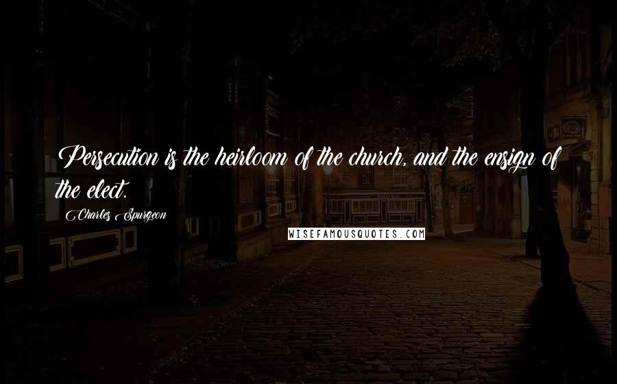 Charles Spurgeon Quotes: Persecution is the heirloom of the church, and the ensign of the elect.