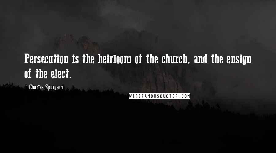 Charles Spurgeon Quotes: Persecution is the heirloom of the church, and the ensign of the elect.