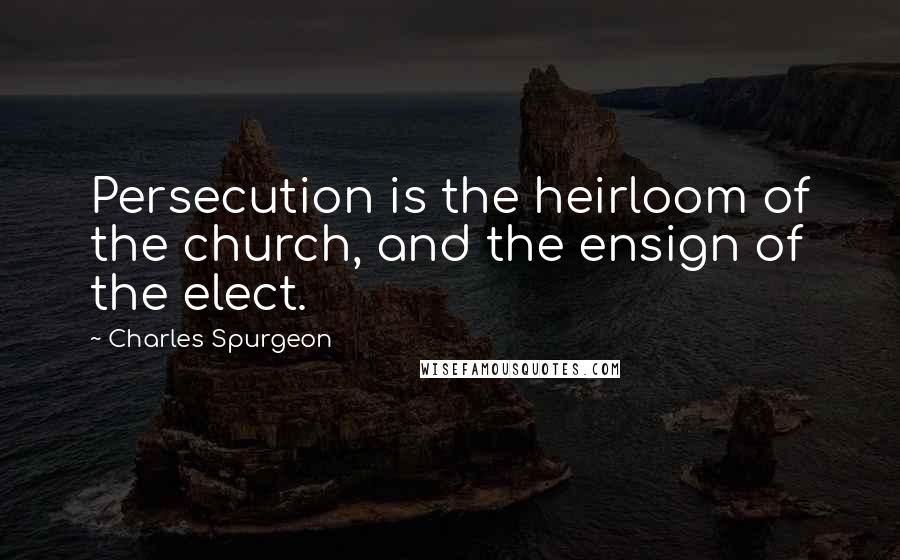 Charles Spurgeon Quotes: Persecution is the heirloom of the church, and the ensign of the elect.