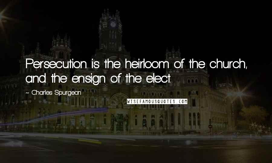 Charles Spurgeon Quotes: Persecution is the heirloom of the church, and the ensign of the elect.