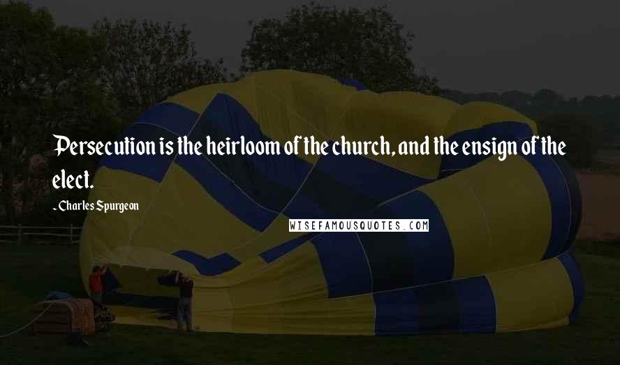 Charles Spurgeon Quotes: Persecution is the heirloom of the church, and the ensign of the elect.