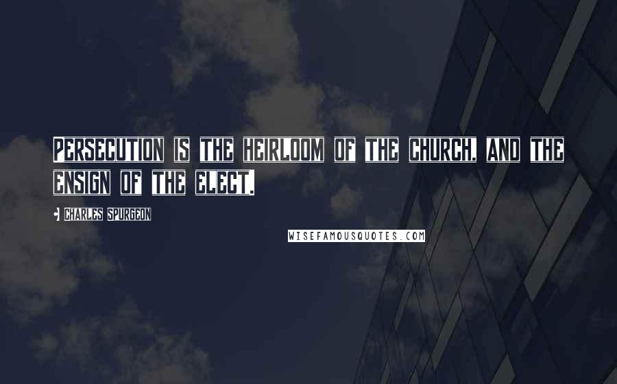 Charles Spurgeon Quotes: Persecution is the heirloom of the church, and the ensign of the elect.