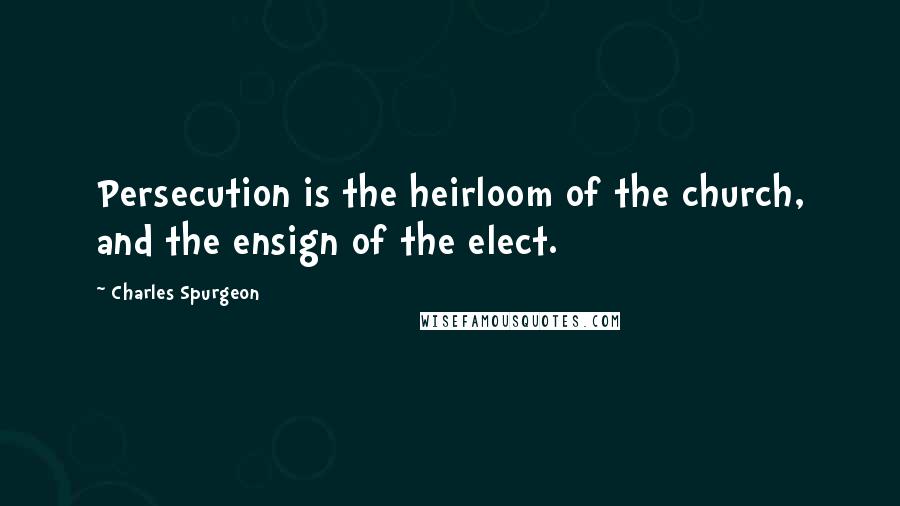 Charles Spurgeon Quotes: Persecution is the heirloom of the church, and the ensign of the elect.