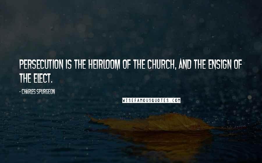 Charles Spurgeon Quotes: Persecution is the heirloom of the church, and the ensign of the elect.