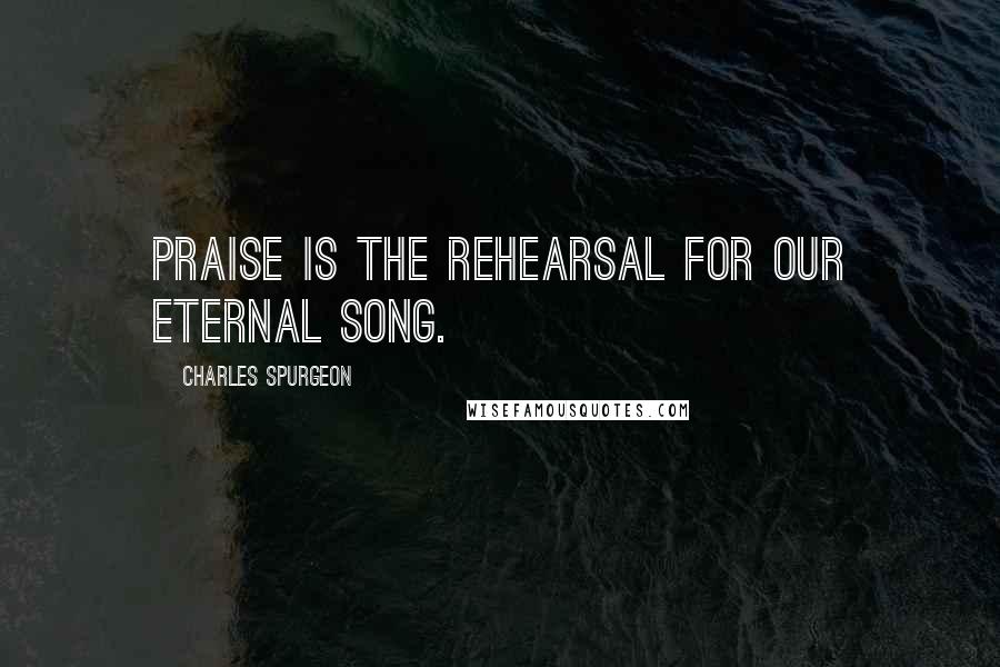 Charles Spurgeon Quotes: Praise is the rehearsal for our eternal song.