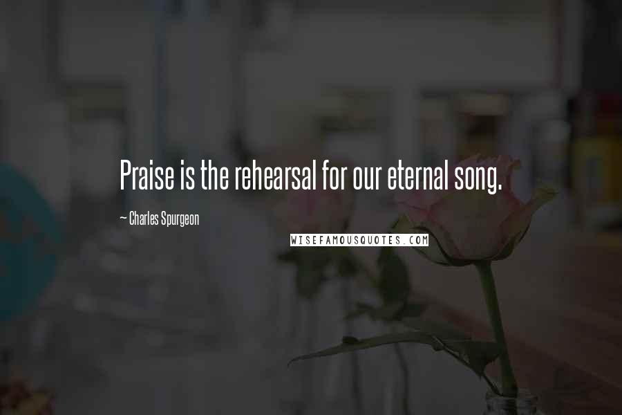 Charles Spurgeon Quotes: Praise is the rehearsal for our eternal song.