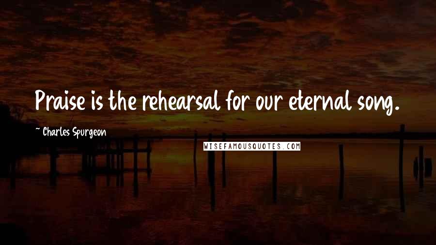 Charles Spurgeon Quotes: Praise is the rehearsal for our eternal song.