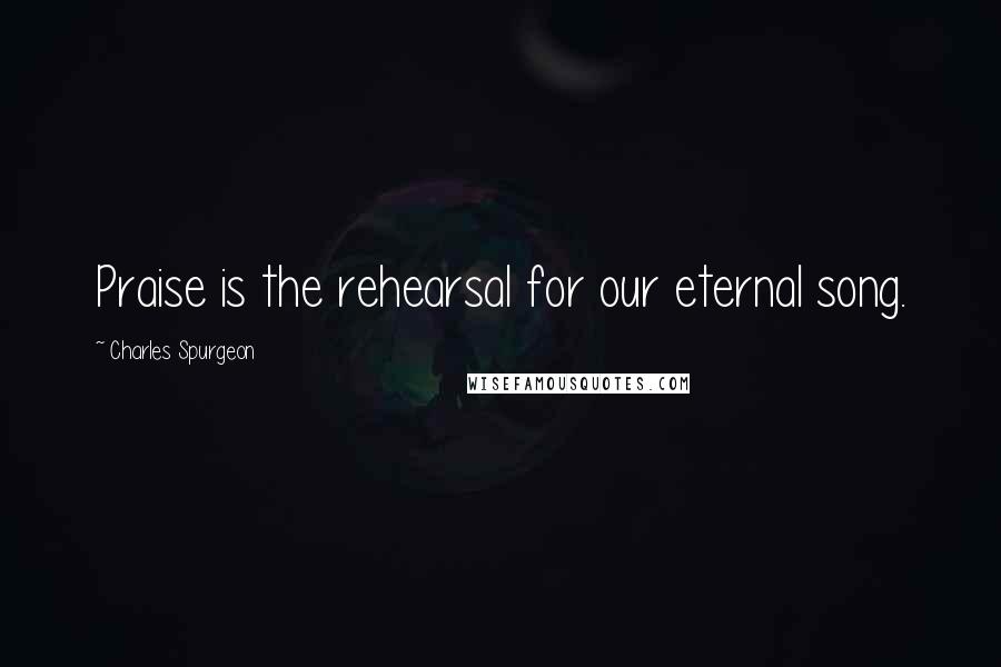 Charles Spurgeon Quotes: Praise is the rehearsal for our eternal song.