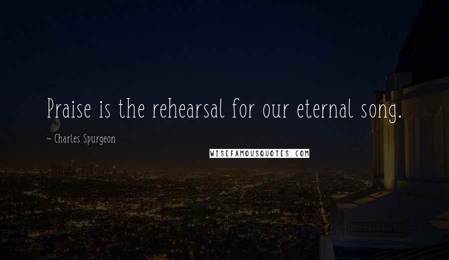 Charles Spurgeon Quotes: Praise is the rehearsal for our eternal song.