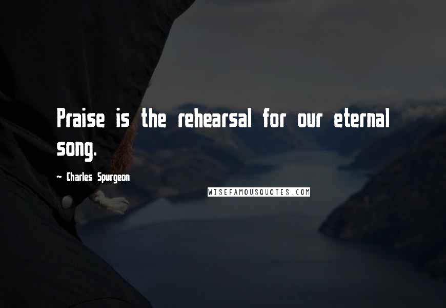Charles Spurgeon Quotes: Praise is the rehearsal for our eternal song.