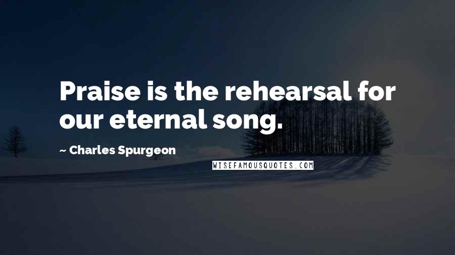 Charles Spurgeon Quotes: Praise is the rehearsal for our eternal song.