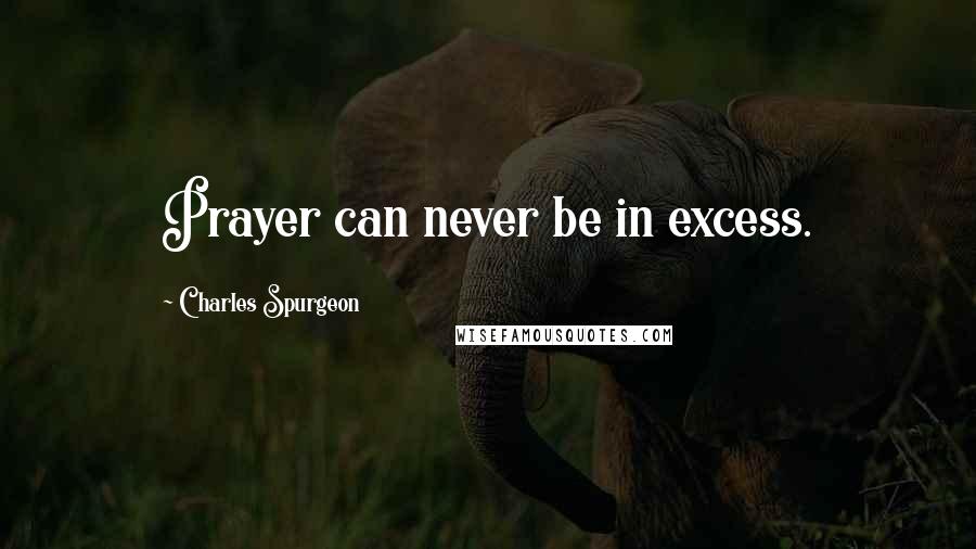 Charles Spurgeon Quotes: Prayer can never be in excess.