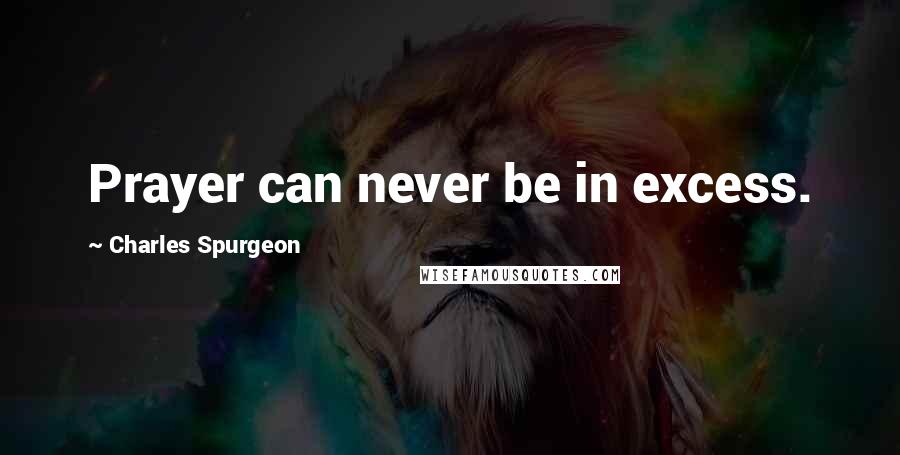 Charles Spurgeon Quotes: Prayer can never be in excess.