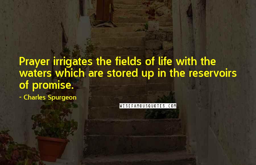 Charles Spurgeon Quotes: Prayer irrigates the fields of life with the waters which are stored up in the reservoirs of promise.