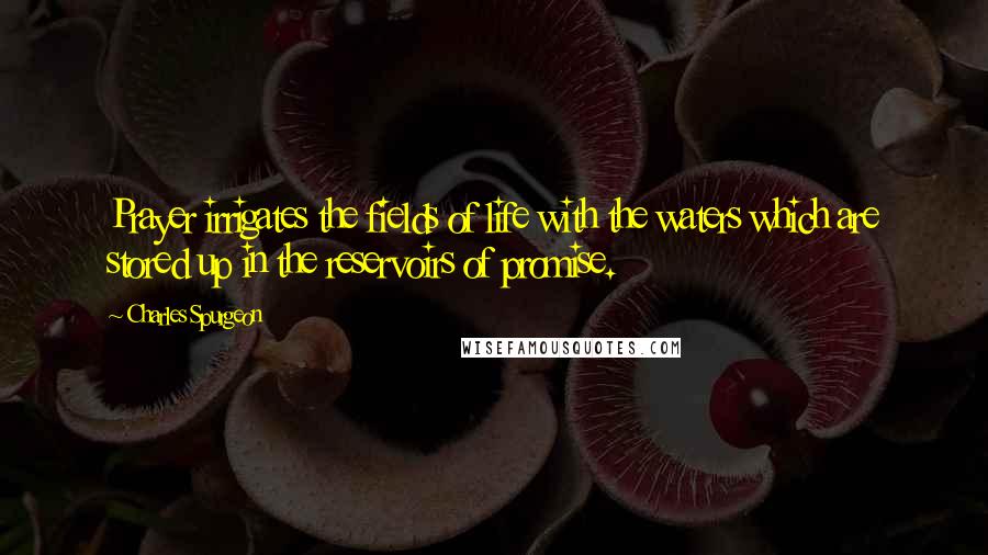 Charles Spurgeon Quotes: Prayer irrigates the fields of life with the waters which are stored up in the reservoirs of promise.