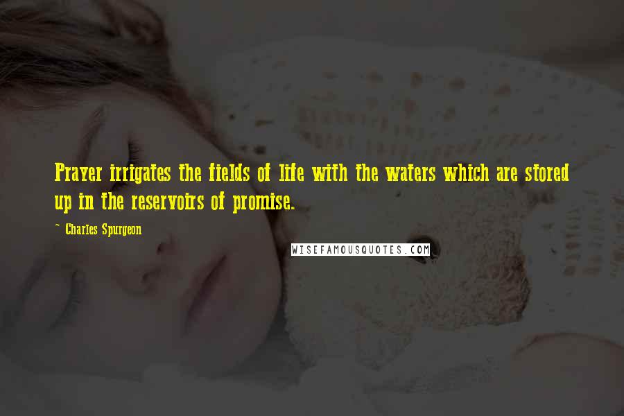 Charles Spurgeon Quotes: Prayer irrigates the fields of life with the waters which are stored up in the reservoirs of promise.