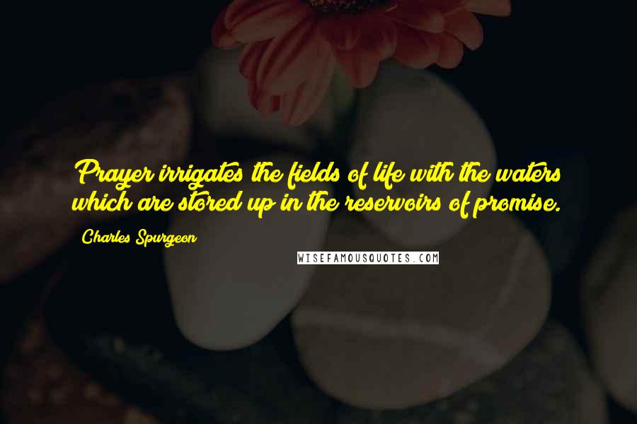 Charles Spurgeon Quotes: Prayer irrigates the fields of life with the waters which are stored up in the reservoirs of promise.