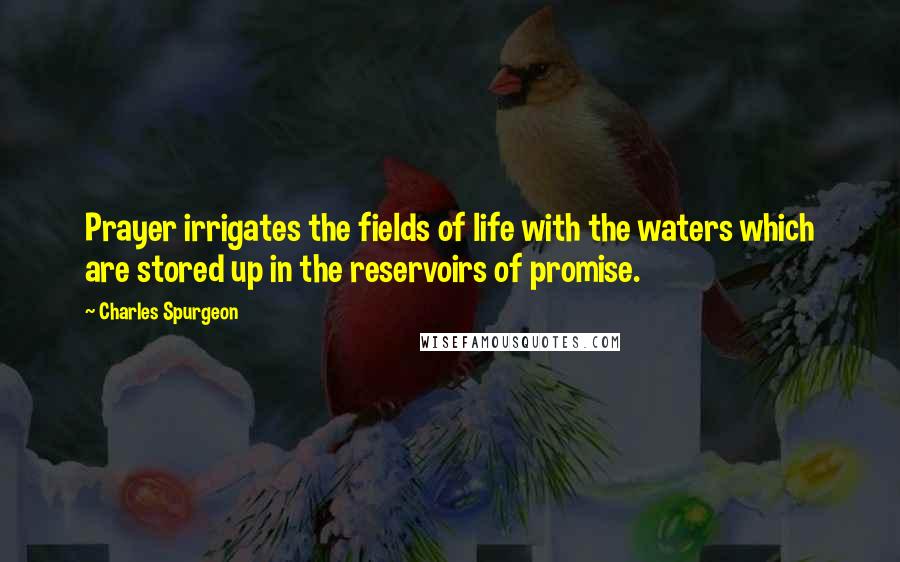 Charles Spurgeon Quotes: Prayer irrigates the fields of life with the waters which are stored up in the reservoirs of promise.