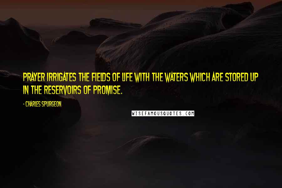 Charles Spurgeon Quotes: Prayer irrigates the fields of life with the waters which are stored up in the reservoirs of promise.