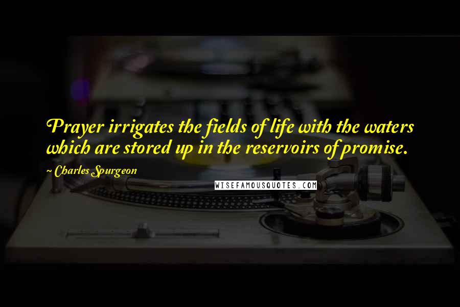 Charles Spurgeon Quotes: Prayer irrigates the fields of life with the waters which are stored up in the reservoirs of promise.