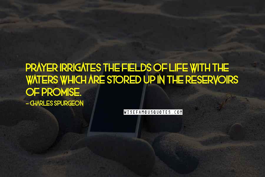 Charles Spurgeon Quotes: Prayer irrigates the fields of life with the waters which are stored up in the reservoirs of promise.