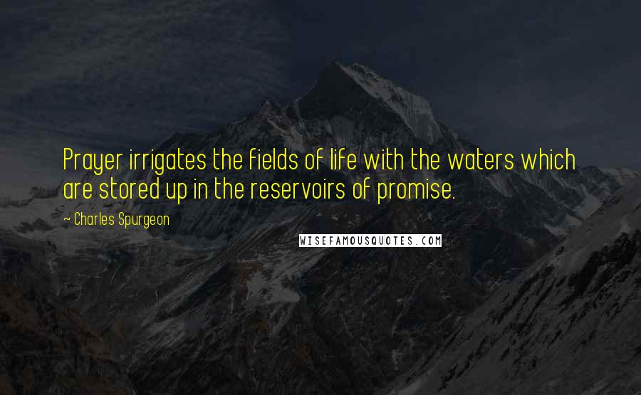 Charles Spurgeon Quotes: Prayer irrigates the fields of life with the waters which are stored up in the reservoirs of promise.