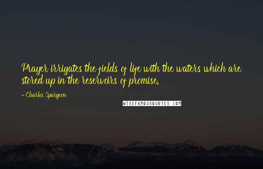 Charles Spurgeon Quotes: Prayer irrigates the fields of life with the waters which are stored up in the reservoirs of promise.