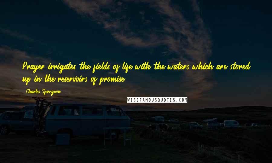 Charles Spurgeon Quotes: Prayer irrigates the fields of life with the waters which are stored up in the reservoirs of promise.