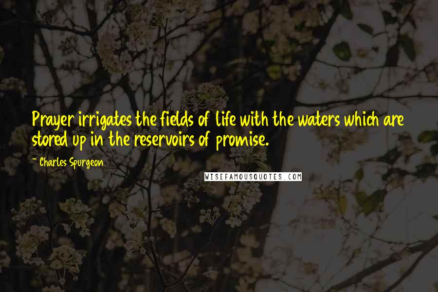 Charles Spurgeon Quotes: Prayer irrigates the fields of life with the waters which are stored up in the reservoirs of promise.