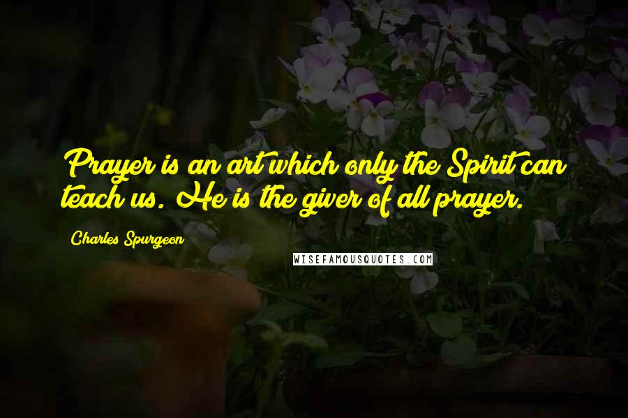 Charles Spurgeon Quotes: Prayer is an art which only the Spirit can teach us. He is the giver of all prayer.