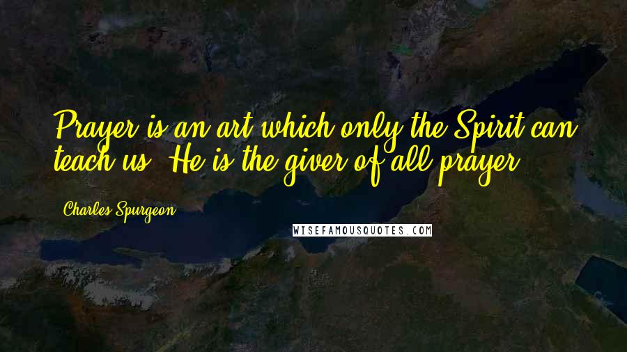 Charles Spurgeon Quotes: Prayer is an art which only the Spirit can teach us. He is the giver of all prayer.