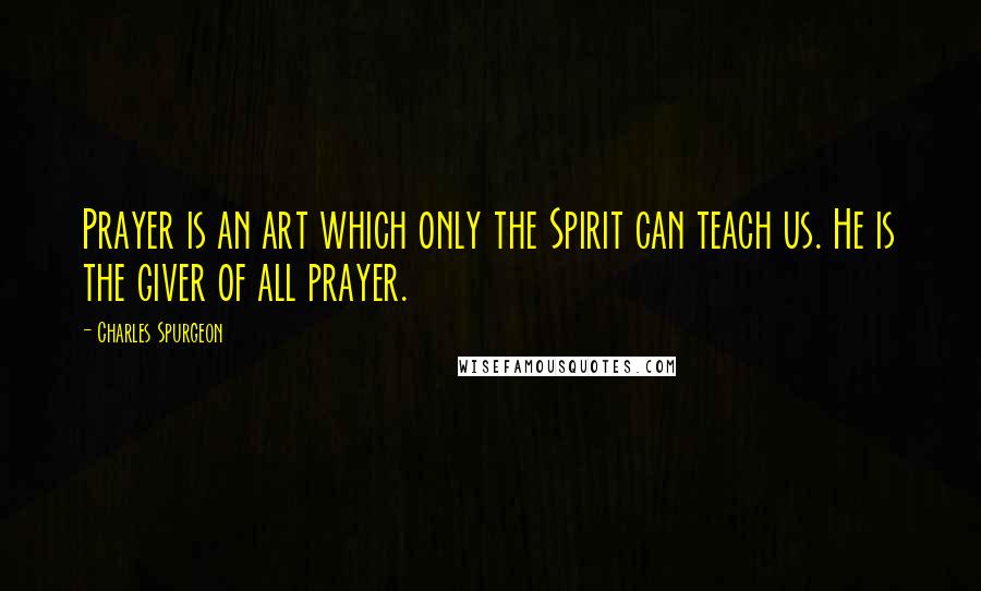 Charles Spurgeon Quotes: Prayer is an art which only the Spirit can teach us. He is the giver of all prayer.
