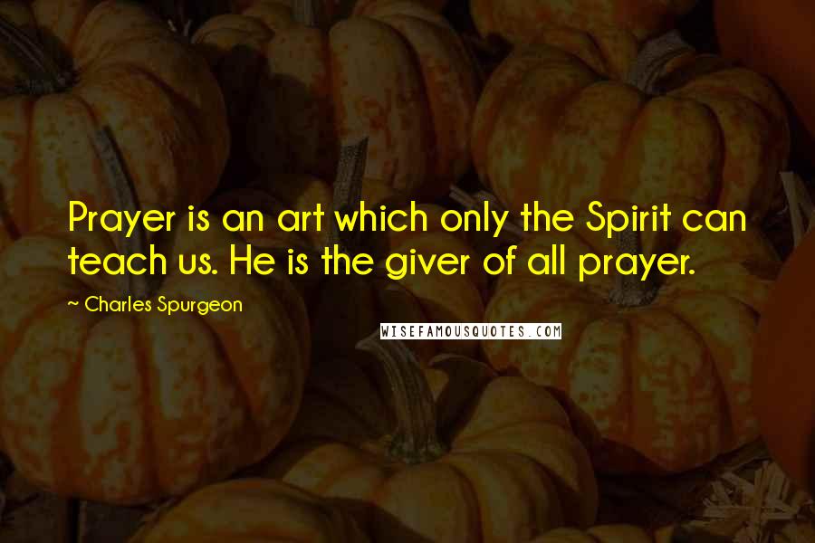 Charles Spurgeon Quotes: Prayer is an art which only the Spirit can teach us. He is the giver of all prayer.