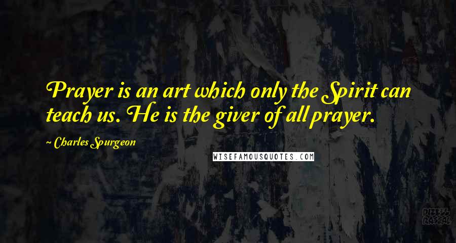 Charles Spurgeon Quotes: Prayer is an art which only the Spirit can teach us. He is the giver of all prayer.