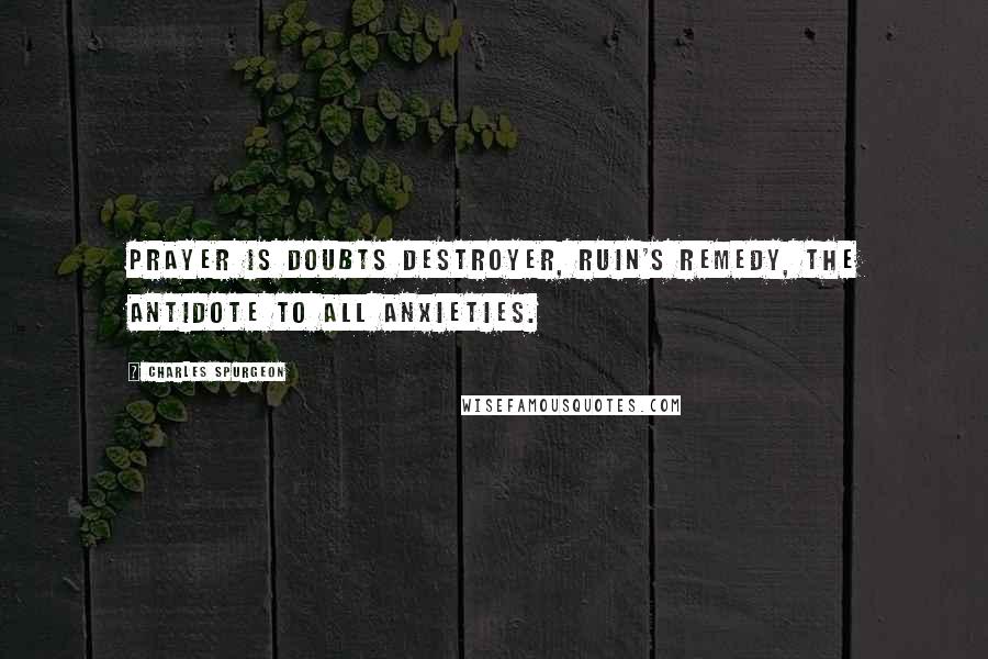 Charles Spurgeon Quotes: Prayer is doubts destroyer, ruin's remedy, the antidote to all anxieties.