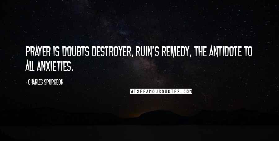 Charles Spurgeon Quotes: Prayer is doubts destroyer, ruin's remedy, the antidote to all anxieties.